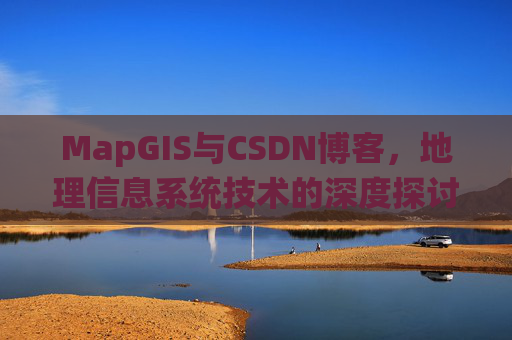 MapGIS与CSDN博客,地理信息系统技术的深度探讨